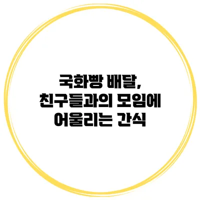 국화빵 배달, 친구들과의 모임에 어울리는 간식