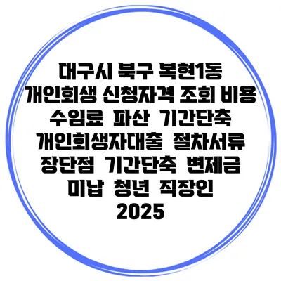 대구시 북구 복현1동 개인회생 신청자격 조회 비용 수임료 | 파산 | 기간단축 | 개인회생자대출 | 절차서류 | 장단점 | 기간단축 | 변제금 미납 | 청년 | 직장인 2025