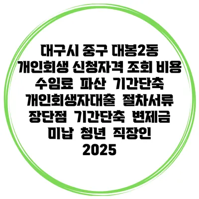 대구시 중구 대봉2동 개인회생 신청자격 조회 비용 수임료 | 파산 | 기간단축 | 개인회생자대출 | 절차서류 | 장단점 | 기간단축 | 변제금 미납 | 청년 | 직장인 2025