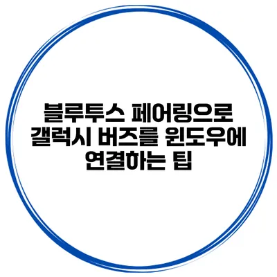 블루투스 페어링으로 갤럭시 버즈를 윈도우에 연결하는 팁