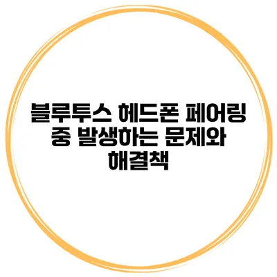 블루투스 헤드폰 페어링 중 발생하는 문제와 해결책