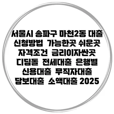 서울시 송파구 마천2동 대출 신청방법 | 가능한곳 쉬운곳 | 자격조건 | 금리이자싼곳 | 디딤돌 | 전세대출 | 은행별 신용대출 | 무직자대출 | 담보대출 | 소액대출 2025
