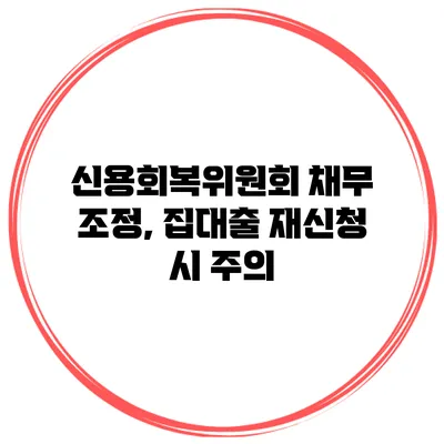 신용회복위원회 채무 조정, 집대출 재신청 시 주의