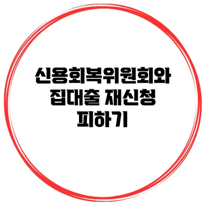 신용회복위원회와 집대출 재신청 피하기