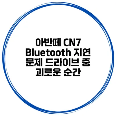 아반떼 CN7 Bluetooth 지연 문제 드라이브 중 괴로운 순간
