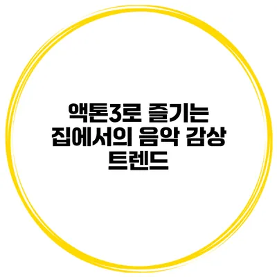 액톤3로 즐기는 집에서의 음악 감상 트렌드