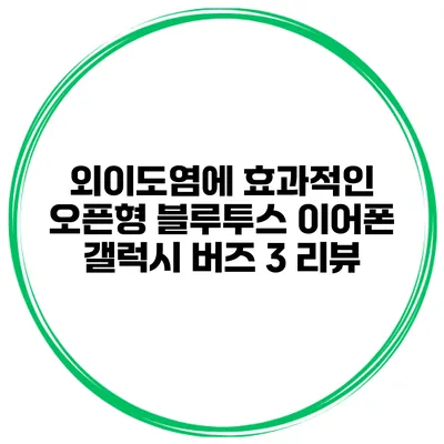 외이도염에 효과적인 오픈형 블루투스 이어폰 갤럭시 버즈 3 리뷰