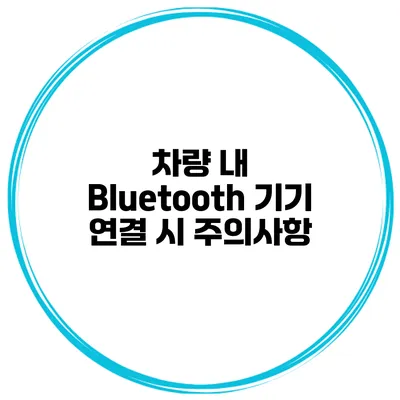 차량 내 Bluetooth 기기 연결 시 주의사항