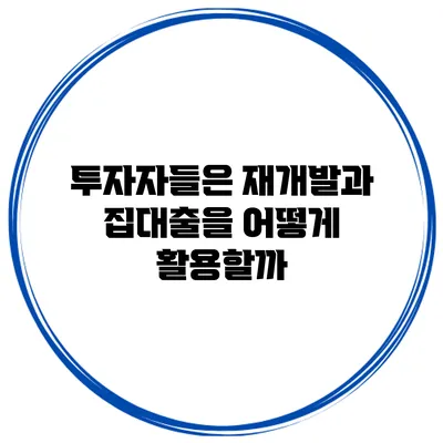 투자자들은 재개발과 집대출을 어떻게 활용할까?