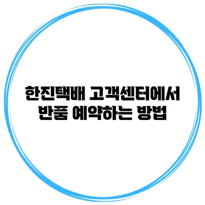한진택배 고객센터에서 반품 예약하는 방법