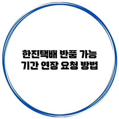 한진택배 반품 가능 기간 연장 요청 방법