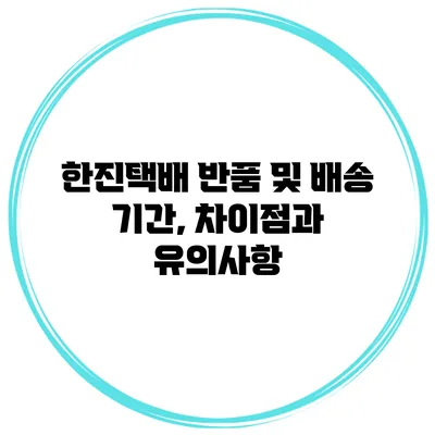 한진택배 반품 및 배송 기간, 차이점과 유의사항
