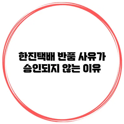 한진택배 반품 사유가 승인되지 않는 이유