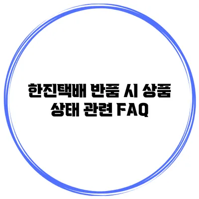 한진택배 반품 시 상품 상태 관련 FAQ