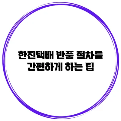 한진택배 반품 절차를 간편하게 하는 팁