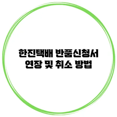 한진택배 반품신청서 연장 및 취소 방법