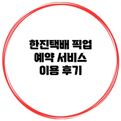 한진택배 픽업 예약 서비스 이용 후기